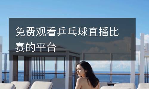 免費觀看乒乓球直播比賽的平臺