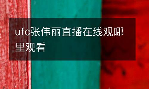 ufc張偉麗直播在線(xiàn)觀哪里觀看
