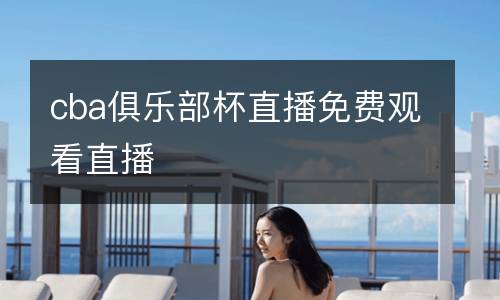 cba俱樂部杯直播免費(fèi)觀看直播