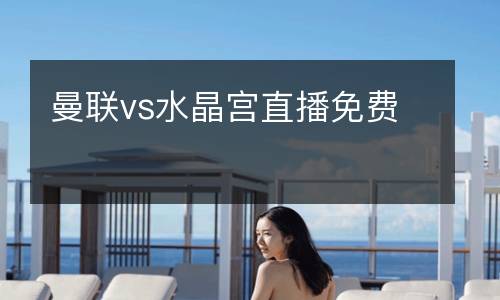 曼聯(lián)vs水晶宮直播免費