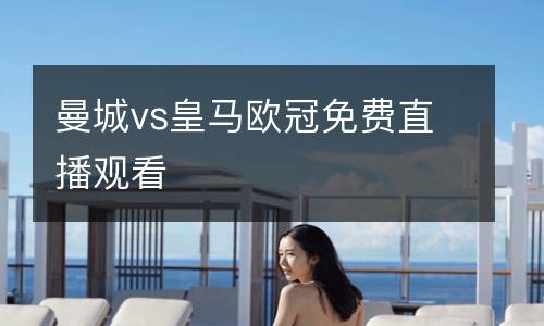 曼城vs皇馬歐冠免費(fèi)直播觀看