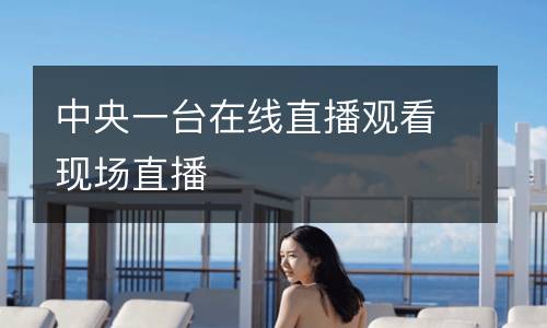 中央一臺(tái)在線(xiàn)直播觀看現(xiàn)場(chǎng)直播