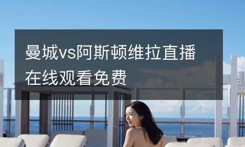 曼城vs阿斯頓維拉直播在線觀看免費(fèi)