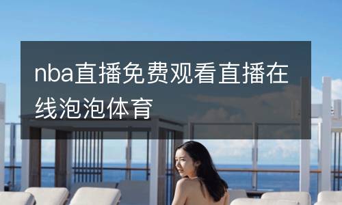 nba直播免費(fèi)觀看直播在線泡泡體育
