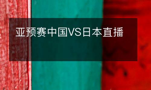 亞預賽中國VS日本直播