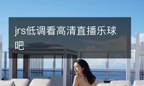 jrs低調(diào)看高清直播樂球吧
