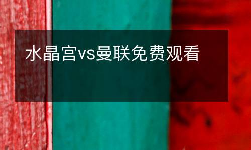 水晶宮vs曼聯(lián)免費觀看